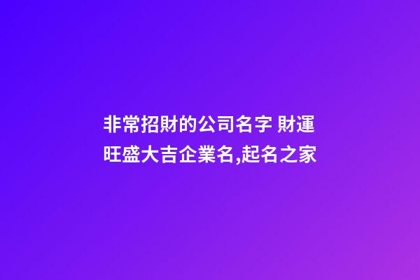 非常招財的公司名字 財運旺盛大吉企業名,起名之家-第1張-公司起名-玄機派